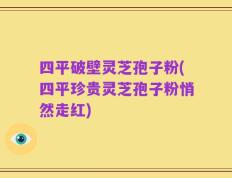四平破壁灵芝孢子粉(四平珍贵灵芝孢子粉悄然走红)