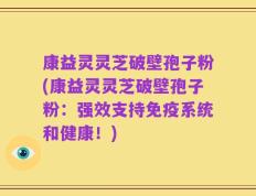 康益灵灵芝破壁孢子粉(康益灵灵芝破壁孢子粉：强效支持免疫系统和健康！)