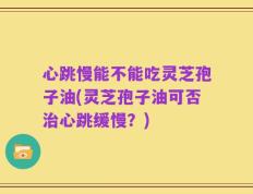 心跳慢能不能吃灵芝孢子油(灵芝孢子油可否治心跳缓慢？)