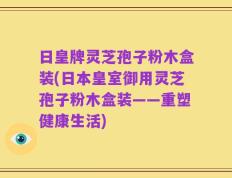 日皇牌灵芝孢子粉木盒装(日本皇室御用灵芝孢子粉木盒装——重塑健康生活)
