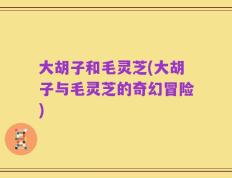 大胡子和毛灵芝(大胡子与毛灵芝的奇幻冒险)