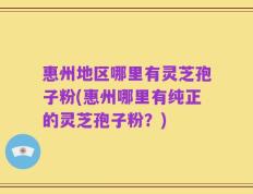 惠州地区哪里有灵芝孢子粉(惠州哪里有纯正的灵芝孢子粉？)