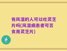 有风湿的人可以吃灵芝片吗(风湿病患者可否食用灵芝片)