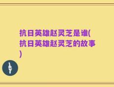 抗日英雄赵灵芝是谁(抗日英雄赵灵芝的故事)