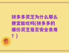 拼多多灵芝为什么那么便宜能吃吗(拼多多的廉价灵芝是否安全食用？)