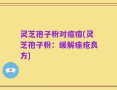灵芝孢子粉对痘痘(灵芝孢子粉：缓解痤疮良方)