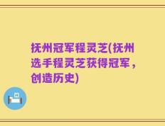 抚州冠军程灵芝(抚州选手程灵芝获得冠军，创造历史)