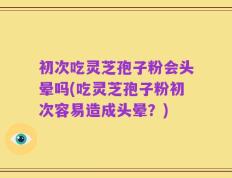初次吃灵芝孢子粉会头晕吗(吃灵芝孢子粉初次容易造成头晕？)