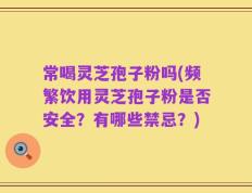 常喝灵芝孢子粉吗(频繁饮用灵芝孢子粉是否安全？有哪些禁忌？)