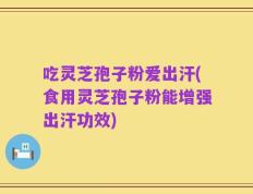 吃灵芝孢子粉爱出汗(食用灵芝孢子粉能增强出汗功效)