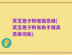 灵芝孢子粉增强思维(灵芝孢子粉有助于提高思维功能)