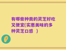 有哪些种类的灵芝好吃又便宜(实惠美味的多种灵芝口感  )