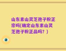 山东素山灵芝孢子粉正宗吗(确定山东素山灵芝孢子粉正品吗？)