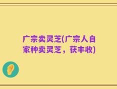 广宗卖灵芝(广宗人自家种卖灵芝，获丰收)