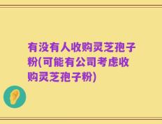 有没有人收购灵芝孢子粉(可能有公司考虑收购灵芝孢子粉)