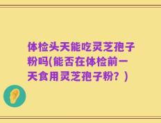 体检头天能吃灵芝孢子粉吗(能否在体检前一天食用灵芝孢子粉？)