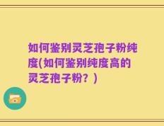 如何鉴别灵芝孢子粉纯度(如何鉴别纯度高的灵芝孢子粉？)