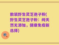 散装野生灵芝孢子粉(野生灵芝孢子粉：纯天然无添加，健康免疫新选择)
