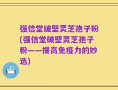 强信堂破壁灵芝孢子粉(强信堂破壁灵芝孢子粉——提高免疫力的妙选)