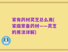 家有药材灵芝总么用(家庭常备药材——灵芝的用法详解)