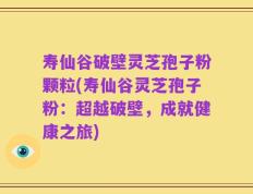 寿仙谷破壁灵芝孢子粉颗粒(寿仙谷灵芝孢子粉：超越破壁，成就健康之旅)