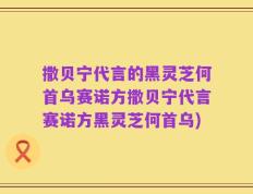 撒贝宁代言的黑灵芝何首乌赛诺方撒贝宁代言赛诺方黑灵芝何首乌)
