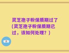 灵芝孢子粉保质期过了(灵芝孢子粉保质期已过，该如何处理？)