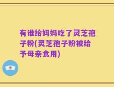 有谁给妈妈吃了灵芝孢子粉(灵芝孢子粉被给予母亲食用)