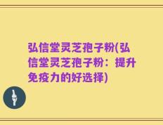 弘信堂灵芝孢子粉(弘信堂灵芝孢子粉：提升免疫力的好选择)