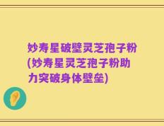 妙寿星破壁灵芝孢子粉(妙寿星灵芝孢子粉助力突破身体壁垒)