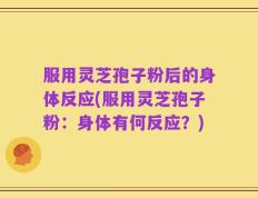 服用灵芝孢子粉后的身体反应(服用灵芝孢子粉：身体有何反应？)