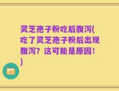 灵芝孢子粉吃后腹泻(吃了灵芝孢子粉后出现腹泻？这可能是原因！)