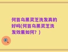 何首乌黑灵芝洗发真的好吗(何首乌黑灵芝洗发效果如何？)