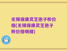 无锡保康灵芝孢子粉价格(无锡保康灵芝孢子粉价格明细)