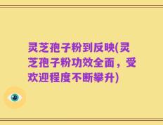 灵芝孢子粉到反映(灵芝孢子粉功效全面，受欢迎程度不断攀升)