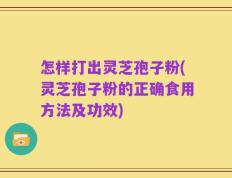 怎样打出灵芝孢子粉(灵芝孢子粉的正确食用方法及功效)