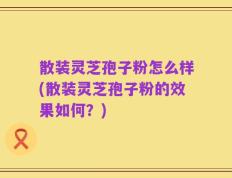 散装灵芝孢子粉怎么样(散装灵芝孢子粉的效果如何？)