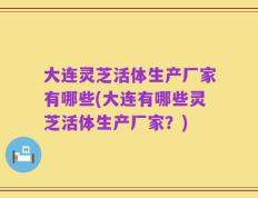 大连灵芝活体生产厂家有哪些(大连有哪些灵芝活体生产厂家？)