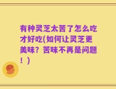 有种灵芝太苦了怎么吃才好吃(如何让灵芝更美味？苦味不再是问题！)