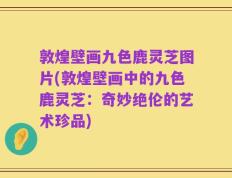 敦煌壁画九色鹿灵芝图片(敦煌壁画中的九色鹿灵芝：奇妙绝伦的艺术珍品)