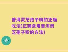 普洱灵芝孢子粉的正确吃法(正确食用普洱灵芝孢子粉的方法)