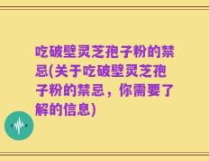 吃破壁灵芝孢子粉的禁忌(关于吃破壁灵芝孢子粉的禁忌，你需要了解的信息)