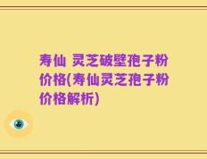 寿仙 灵芝破壁孢子粉价格(寿仙灵芝孢子粉价格解析)