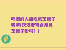 喝酒的人能吃灵芝孢子粉嘛(饮酒者可食用灵芝孢子粉吗？)