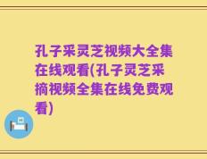 孔子采灵芝视频大全集在线观看(孔子灵芝采摘视频全集在线免费观看)