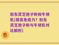 敖东灵芝孢子粉和牛初乳(提高免疫力？敖东灵芝孢子粉与牛初乳对比解析)