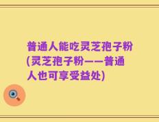 普通人能吃灵芝孢子粉(灵芝孢子粉——普通人也可享受益处)
