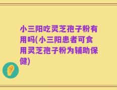 小三阳吃灵芝孢子粉有用吗(小三阳患者可食用灵芝孢子粉为辅助保健)