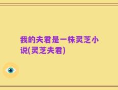 我的夫君是一株灵芝小说(灵芝夫君)