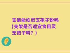 支架能吃灵芝孢子粉吗(支架是否适宜食用灵芝孢子粉？)